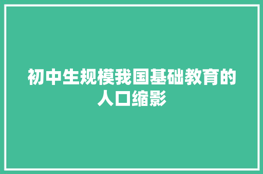 初中生规模我国基础教育的人口缩影