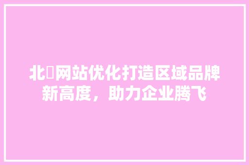 北滘网站优化打造区域品牌新高度，助力企业腾飞 番茄种植技巧