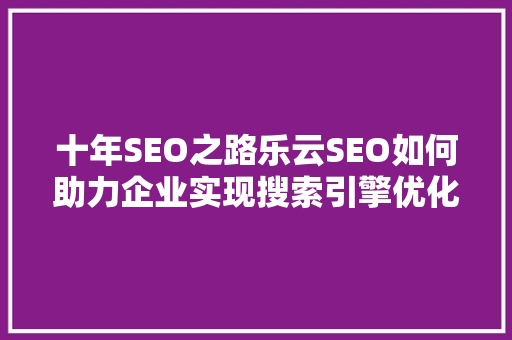 十年SEO之路乐云SEO如何助力企业实现搜索引擎优化费用最大化 花朵知识