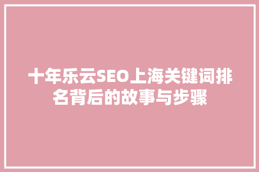 十年乐云SEO上海关键词排名背后的故事与步骤 花朵知识