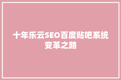 十年乐云SEO百度贴吧系统变革之路