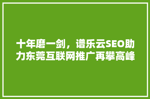 十年磨一剑，谱乐云SEO助力东莞互联网推广再攀高峰 农业常识