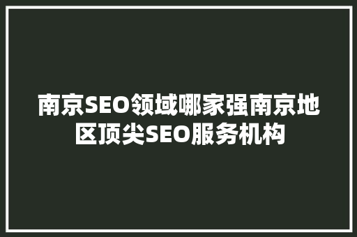 南京SEO领域哪家强南京地区顶尖SEO服务机构 农业常识