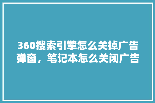 360搜索引擎怎么关掉广告弹窗，笔记本怎么关闭广告弹窗 花朵知识