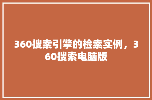360搜索引擎的检索实例，360搜索电脑版