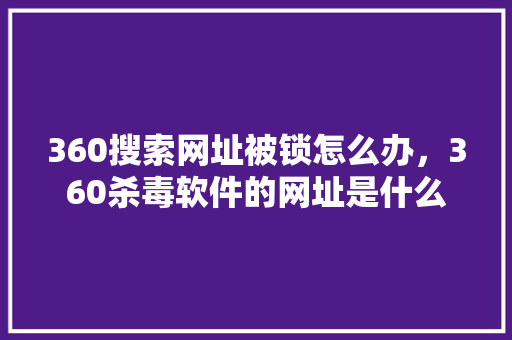 360搜索网址被锁怎么办，360杀毒软件的网址是什么