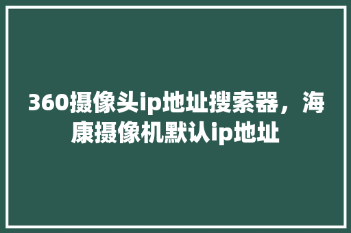 360摄像头ip地址搜索器，海康摄像机默认ip地址 种植技巧
