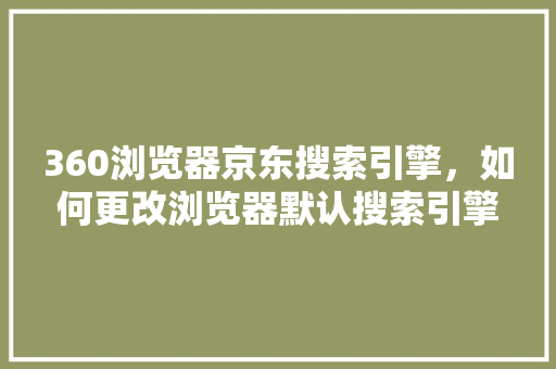 360浏览器京东搜索引擎，如何更改浏览器默认搜索引擎
