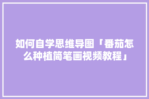 如何自学思维导图「番茄怎么种植简笔画视频教程」 如何自学思维导图「番茄怎么种植简笔画视频教程」 农业常识