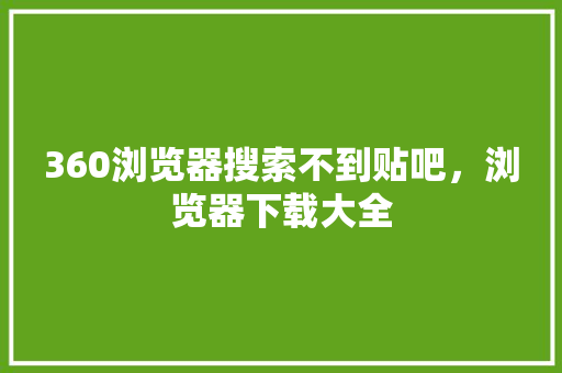 360浏览器搜索不到贴吧，浏览器下载大全