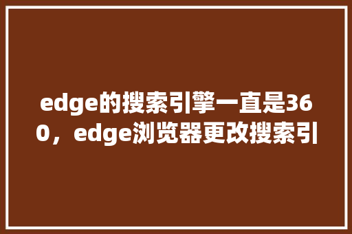 edge的搜索引擎一直是360，edge浏览器更改搜索引擎