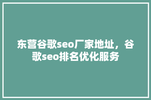 东营谷歌seo厂家地址，谷歌seo排名优化服务 植物种类
