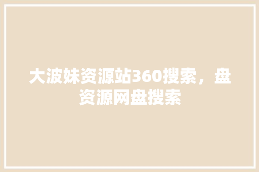 大波妹资源站360搜索，盘资源网盘搜索