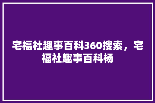 宅福社趣事百科360搜索，宅福社趣事百科杨