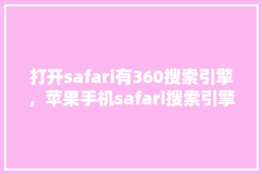 打开safari有360搜索引擎，苹果手机safari搜索引擎