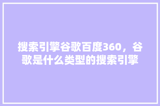 搜索引擎谷歌百度360，谷歌是什么类型的搜索引擎