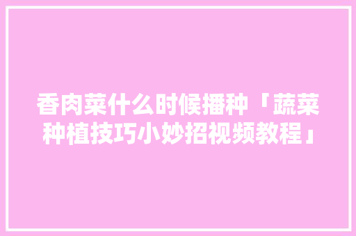 香肉菜什么时候播种「蔬菜种植技巧小妙招视频教程」 香肉菜什么时候播种「蔬菜种植技巧小妙招视频教程」 番茄种植技巧