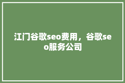 江门谷歌seo费用，谷歌seo服务公司