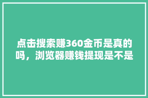 点击搜索赚360金币是真的吗，浏览器赚钱提现是不是真的
