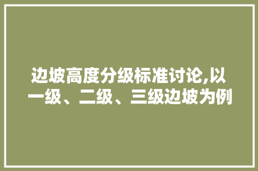 边坡高度分级标准讨论,以一级、二级、三级边坡为例