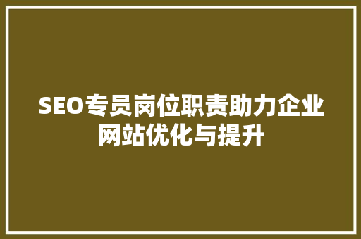 SEO专员岗位职责助力企业网站优化与提升 花朵知识