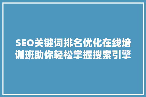 SEO关键词排名优化在线培训班助你轻松掌握搜索引擎优化方法