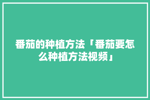 番茄的种植方法「番茄要怎么种植方法视频」 番茄的种植方法「番茄要怎么种植方法视频」 番茄种植技巧