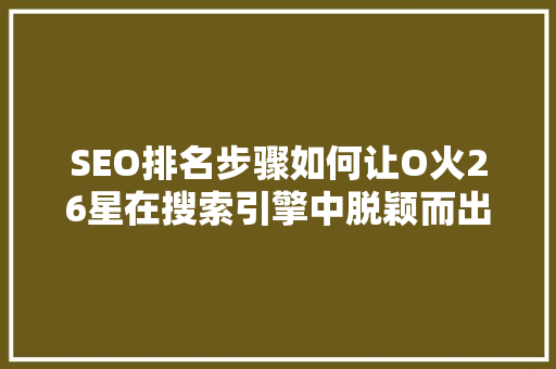 SEO排名步骤如何让O火26星在搜索引擎中脱颖而出 花朵知识