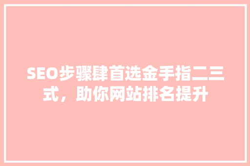 SEO步骤肆首选金手指二三式，助你网站排名提升