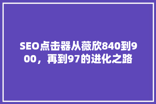 SEO点击器从薇欣840到900，再到97的进化之路