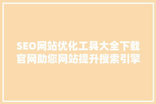 SEO网站优化工具大全下载官网助您网站提升搜索引擎排名的利器