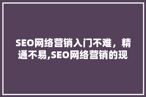 SEO网络营销入门不难，精通不易,SEO网络营销的现状与学习之路