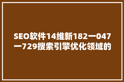 SEO软件14维新182一047一729搜索引擎优化领域的革命突破