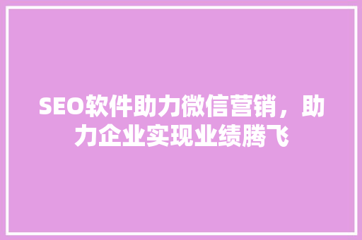 SEO软件助力微信营销，助力企业实现业绩腾飞 番茄种植技巧