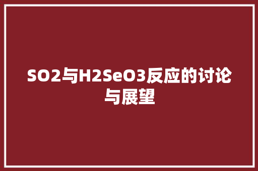 SO2与H2SeO3反应的讨论与展望