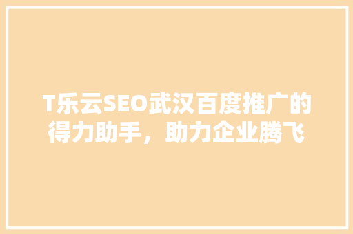 T乐云SEO武汉百度推广的得力助手，助力企业腾飞