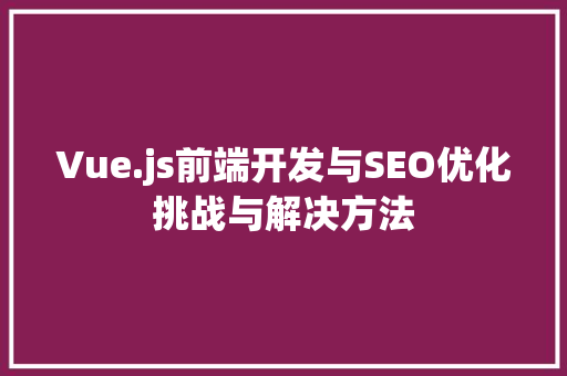 Vue.js前端开发与SEO优化挑战与解决方法