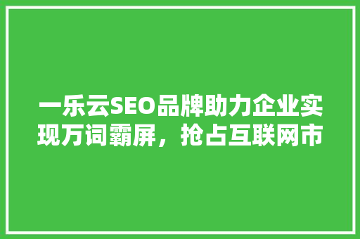一乐云SEO品牌助力企业实现万词霸屏，抢占互联网市场先机 番茄种植技巧
