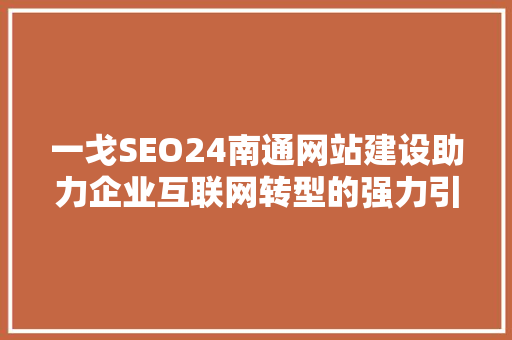 一戈SEO24南通网站建设助力企业互联网转型的强力引擎 农业常识
