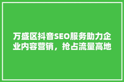 万盛区抖音SEO服务助力企业内容营销，抢占流量高地 土壤施肥