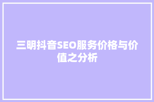 三明抖音SEO服务价格与价值之分析