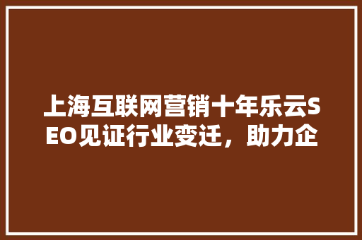 上海互联网营销十年乐云SEO见证行业变迁，助力企业腾飞