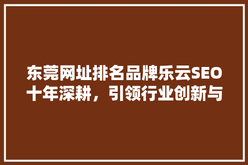 东莞网址排名品牌乐云SEO十年深耕，引领行业创新与发展