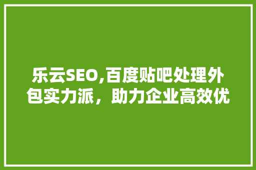 乐云SEO,百度贴吧处理外包实力派，助力企业高效优化搜索引擎排名