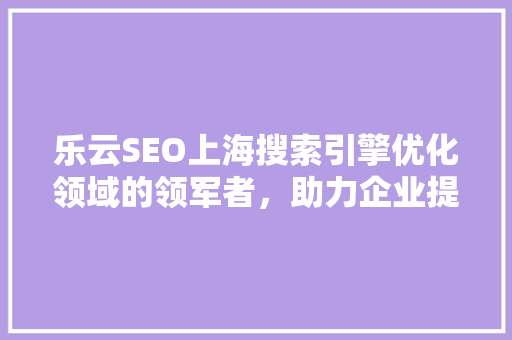 乐云SEO上海搜索引擎优化领域的领军者，助力企业提升在线竞争力 种植技巧