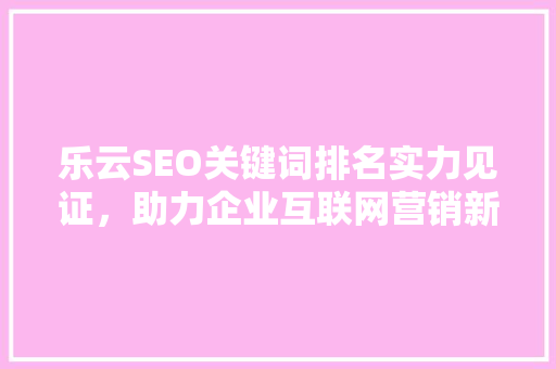 乐云SEO关键词排名实力见证，助力企业互联网营销新高度