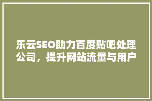 乐云SEO助力百度贴吧处理公司，提升网站流量与用户体验