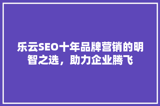 乐云SEO十年品牌营销的明智之选，助力企业腾飞 花朵知识