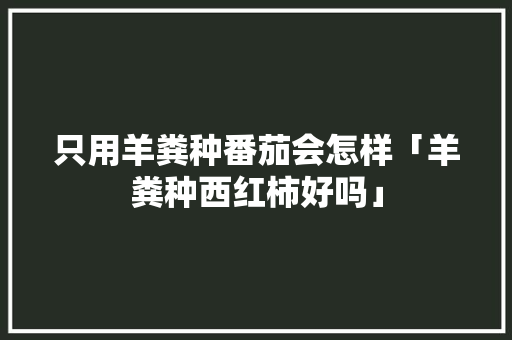 只用羊粪种番茄会怎样「羊粪种西红柿好吗」 只用羊粪种番茄会怎样「羊粪种西红柿好吗」 种植技巧