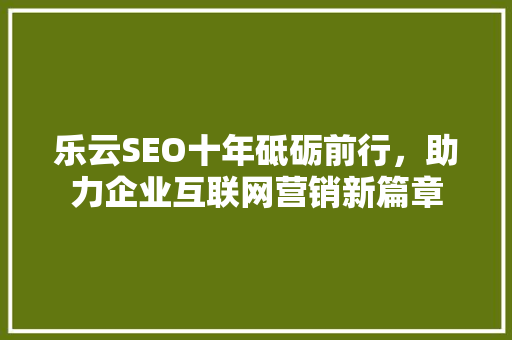 乐云SEO十年砥砺前行,助力企业互联网营销新篇章 花朵知识 乐云SEO十年砥砺前行,助力企业互联网营销新篇章 花朵知识